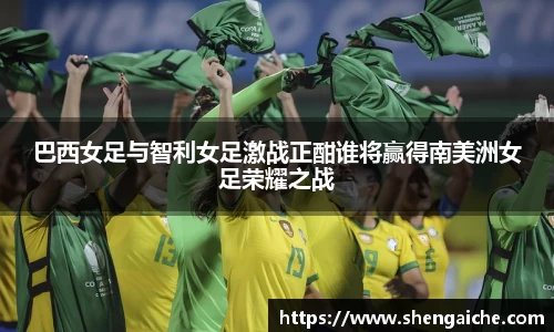 巴西女足与智利女足激战正酣谁将赢得南美洲女足荣耀之战