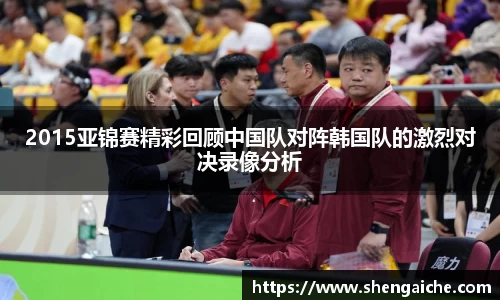 2015亚锦赛精彩回顾中国队对阵韩国队的激烈对决录像分析